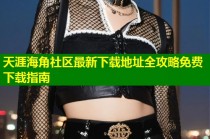 天涯海角社区最新下载地址全攻略免费下载指南
