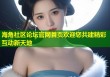 海角社区论坛官网首页欢迎您共建精彩互动新天地