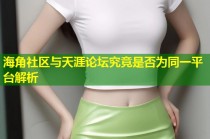 海角社区与天涯论坛究竟是否为同一平台解析