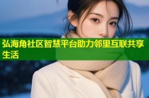 弘海角社区智慧平台助力邻里互联共享生活