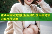 孟婆来碗汤海角社区互动分享平台精彩内容尽在这里