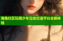 海角社区玩偶少年互动交流平台全新体验