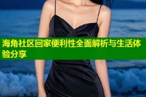 海角社区回家便利性全面解析与生活体验分享