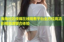 海角社区传媒在线观看平台全方位高清影视资源聚合体验