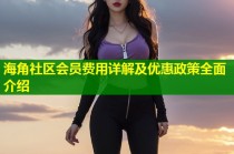 海角社区会员费用详解及优惠政策全面介绍