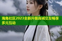 海角社区2023全新升级真诚交友畅享多元互动
