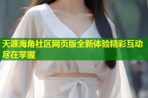 天涯海角社区网页版全新体验精彩互动尽在掌握