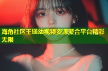 海角社区王镁幼视频资源聚合平台精彩无限