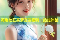 海角社区高清交友福利一站式体验