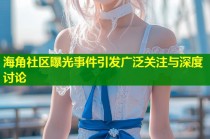 海角社区曝光事件引发广泛关注与深度讨论