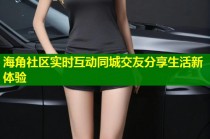 海角社区实时互动同城交友分享生活新体验