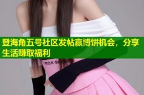 登海角五号社区发帖赢博饼机会，分享生活赚取福利