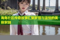 海角社区传奇故事汇聚梦想与温情的美丽家园