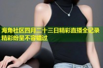 海角社区四月二十三日精彩直播全记录精彩纷呈不容错过