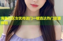 海角社区女优传送门一键直达热门资源体验