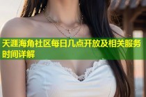 天涯海角社区每日几点开放及相关服务时间详解