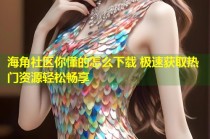 海角社区你懂的怎么下载 极速获取热门资源轻松畅享