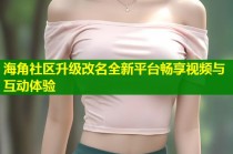 海角社区升级改名全新平台畅享视频与互动体验