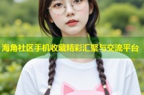 海角社区手机收藏精彩汇聚与交流平台