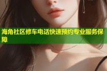 海角社区修车电话快速预约专业服务保障