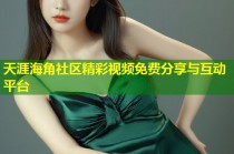天涯海角社区精彩视频免费分享与互动平台