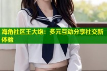 海角社区王大炮：多元互动分享社交新体验