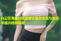白云区海角社区居委会服务发展与居民幸福共建新篇章