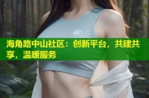 海角路中山社区：创新平台，共建共享，温暖服务
