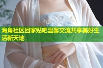 海角社区回家贴吧温馨交流共享美好生活新天地