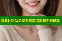 海角社区站免费下载高清资源无限畅享