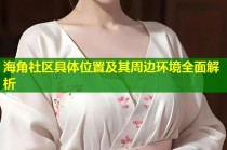海角社区具体位置及其周边环境全面解析