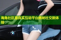 海角社区最真实互动平台揭秘社交新体验