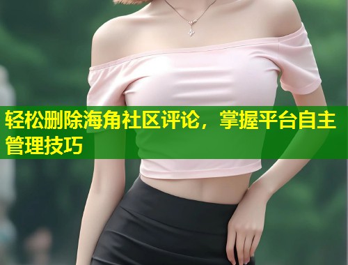 轻松删除海角社区评论，掌握平台自主管理技巧  第1张