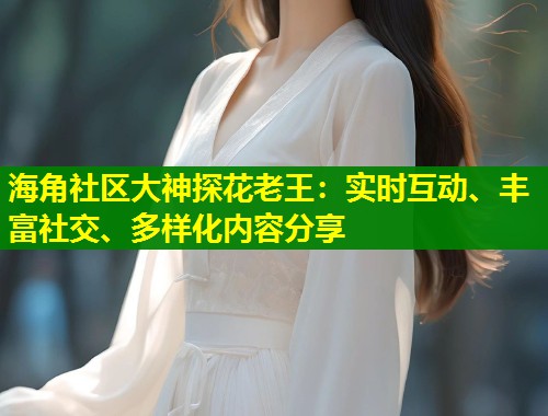 海角社区大神探花老王：实时互动、丰富社交、多样化内容分享  第2张