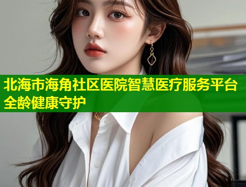 北海市海角社区医院智慧医疗服务平台全龄健康守护  第1张