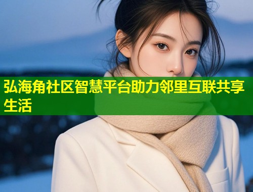 弘海角社区智慧平台助力邻里互联共享生活  第1张