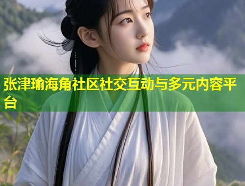 张津瑜海角社区社交互动与多元内容平台  第1张