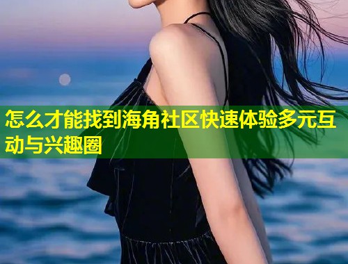 怎么才能找到海角社区快速体验多元互动与兴趣圈  第1张