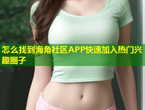 怎么找到海角社区APP快速加入热门兴趣圈子  第1张