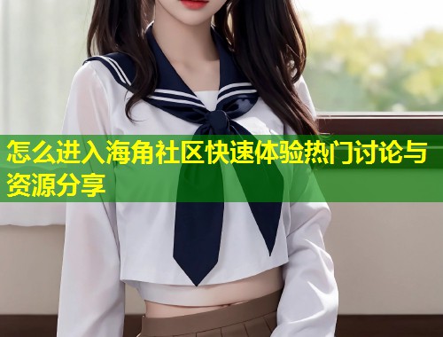 怎么进入海角社区快速体验热门讨论与资源分享  第1张