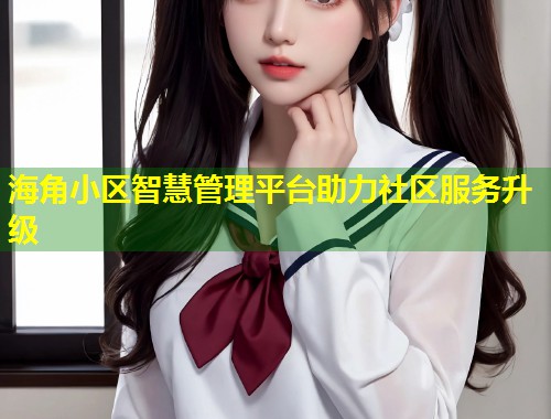 海角小区智慧管理平台助力社区服务升级  第1张