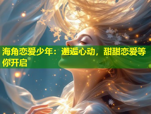 海角恋爱少年：邂逅心动，甜甜恋爱等你开启  第2张