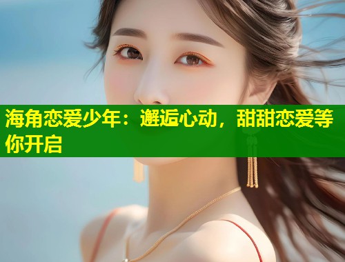 海角恋爱少年：邂逅心动，甜甜恋爱等你开启  第1张