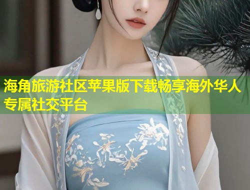 海角旅游社区苹果版下载畅享海外华人专属社交平台  第1张