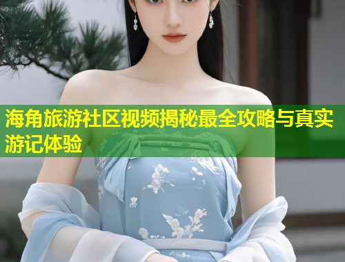 海角旅游社区视频揭秘最全攻略与真实游记体验  第1张