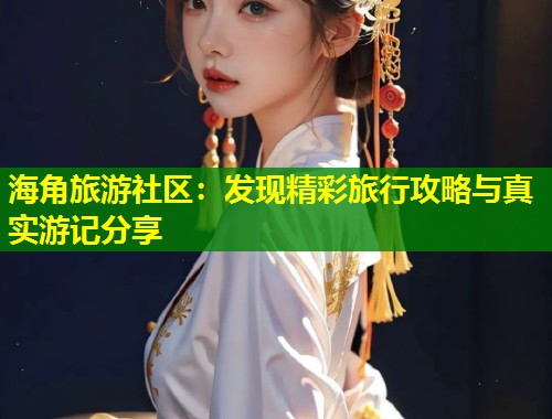 海角旅游社区：发现精彩旅行攻略与真实游记分享  第1张