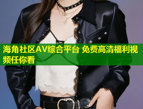 海角社区AV综合平台 免费高清福利视频任你看  第1张