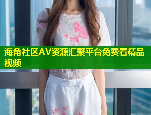 海角社区AV资源汇聚平台免费看精品视频  第1张
