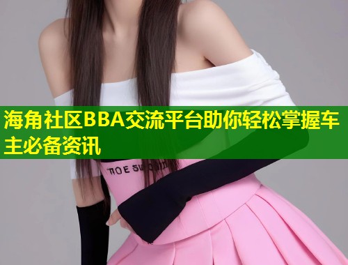 海角社区BBA交流平台助你轻松掌握车主必备资讯  第1张