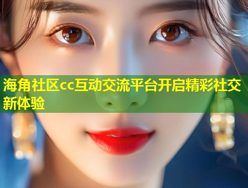 海角社区cc互动交流平台开启精彩社交新体验  第1张